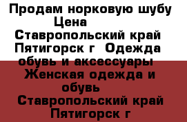 Продам норковую шубу  › Цена ­ 25 000 - Ставропольский край, Пятигорск г. Одежда, обувь и аксессуары » Женская одежда и обувь   . Ставропольский край,Пятигорск г.